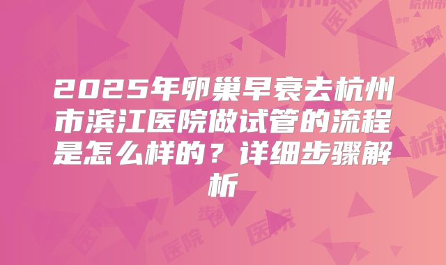 2025年卵巢早衰去杭州市滨江医院做试管的流程是怎么样的？详细步骤解析