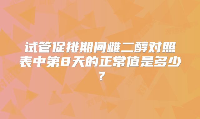 试管促排期间雌二醇对照表中第8天的正常值是多少？