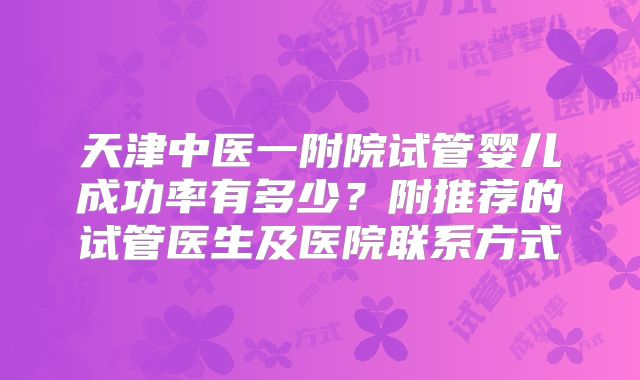 天津中医一附院试管婴儿成功率有多少?附推荐的试管医生及医院联系方式