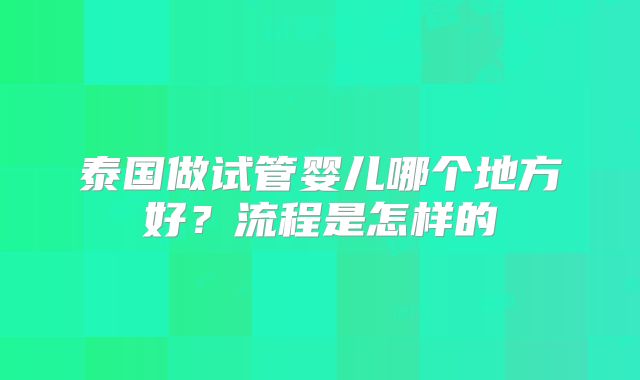 泰国做试管婴儿哪个地方好？流程是怎样的