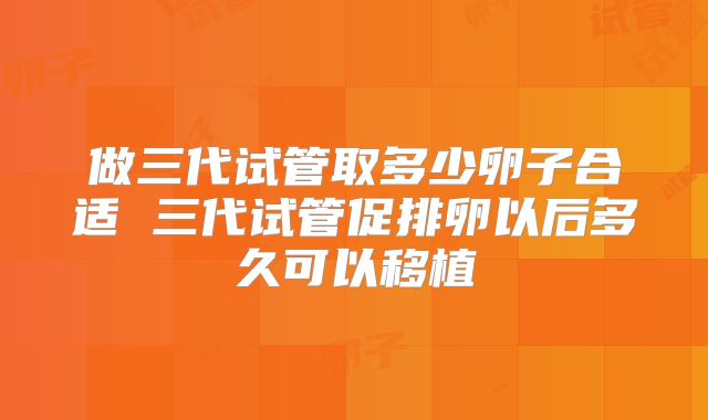 做三代试管取多少卵子合适 三代试管促排卵以后多久可以移植