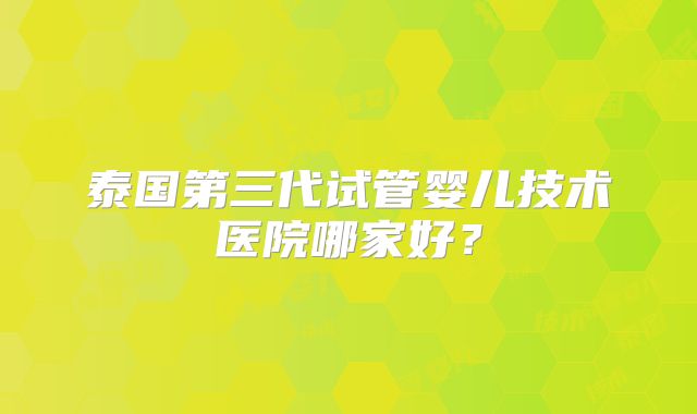 泰国第三代试管婴儿技术医院哪家好？