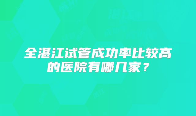 全湛江试管成功率比较高的医院有哪几家？
