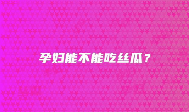 孕妇能不能吃丝瓜？