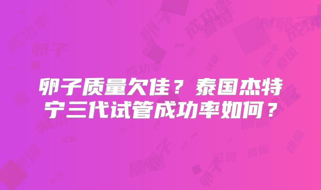 卵子质量欠佳？泰国杰特宁三代试管成功率如何？