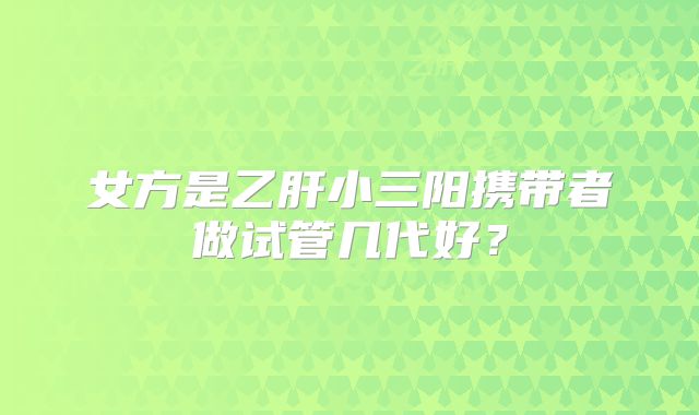 女方是乙肝小三阳携带者做试管几代好？