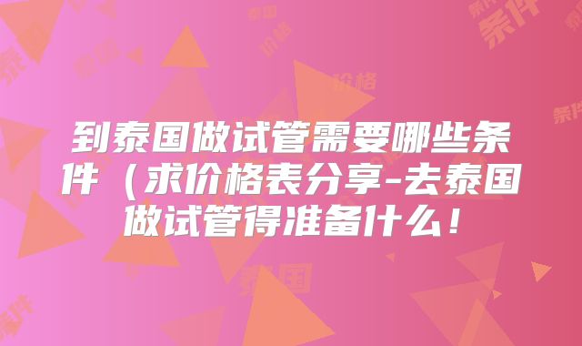 到泰国做试管需要哪些条件（求价格表分享-去泰国做试管得准备什么！