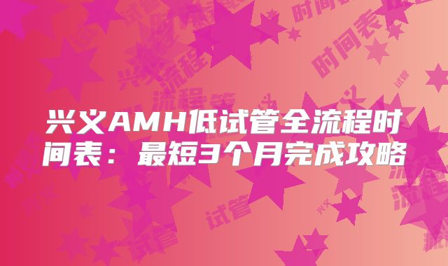 兴义AMH低试管全流程时间表：最短3个月完成攻略
