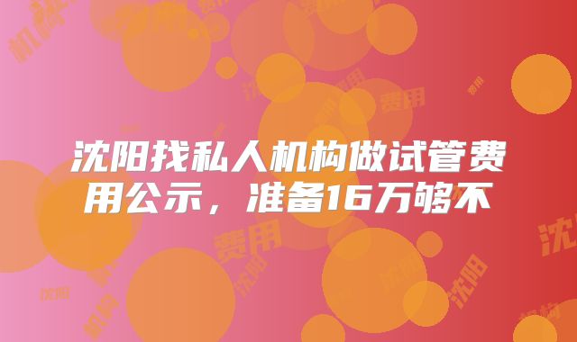 沈阳找私人机构做试管费用公示，准备16万够不