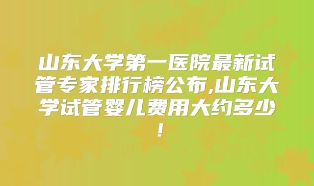 山东大学第一医院最新试管专家排行榜公布,山东大学试管婴儿费用大约多少!