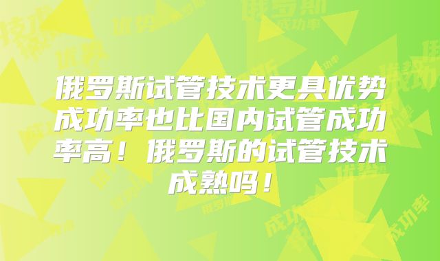 俄罗斯试管技术更具优势成功率也比国内试管成功率高!俄罗斯的试管技术成熟吗!