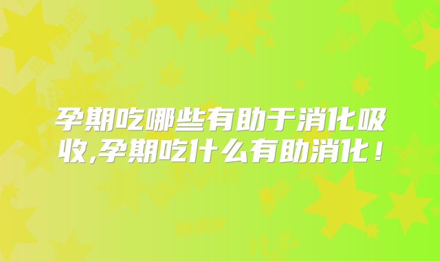孕期吃哪些有助于消化吸收,孕期吃什么有助消化！