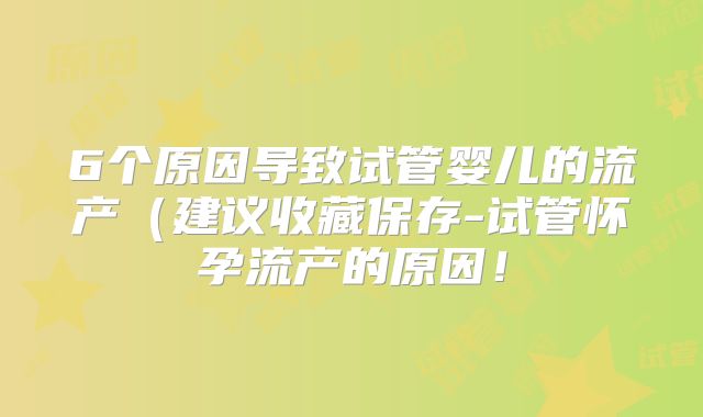 6个原因导致试管婴儿的流产（建议收藏保存-试管怀孕流产的原因！