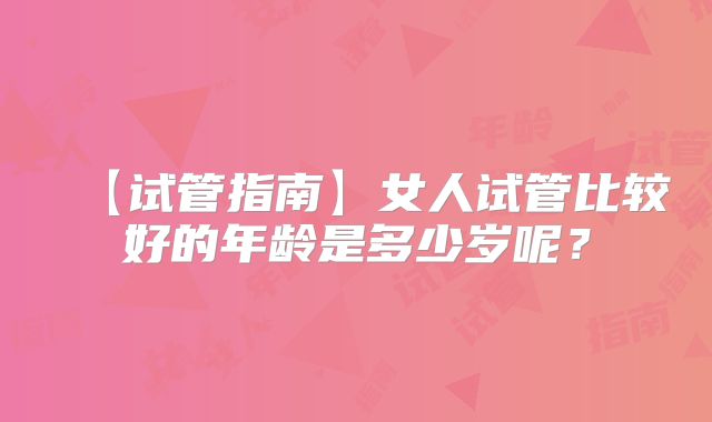 【试管指南】女人试管比较好的年龄是多少岁呢？