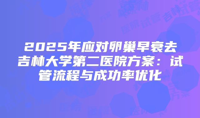 2025年应对卵巢早衰去吉林大学第二医院方案：试管流程与成功率优化