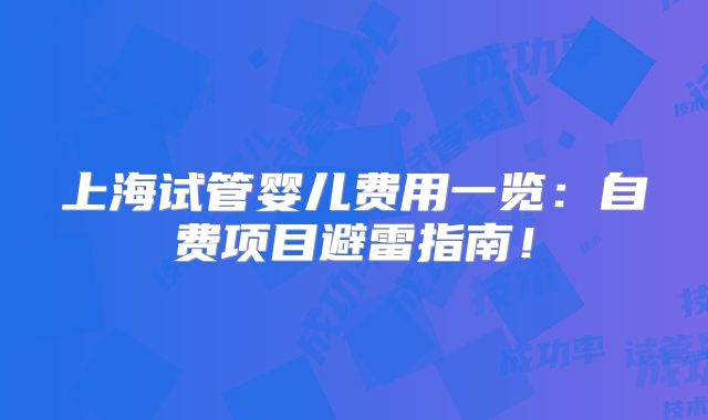 上海试管婴儿费用一览：自费项目避雷指南！