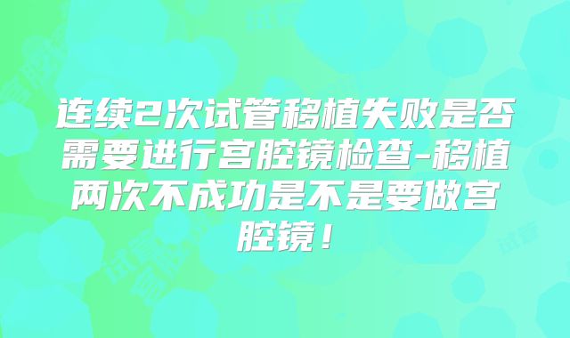 连续2次试管移植失败是否需要进行宫腔镜检查-移植两次不成功是不是要做宫腔镜！