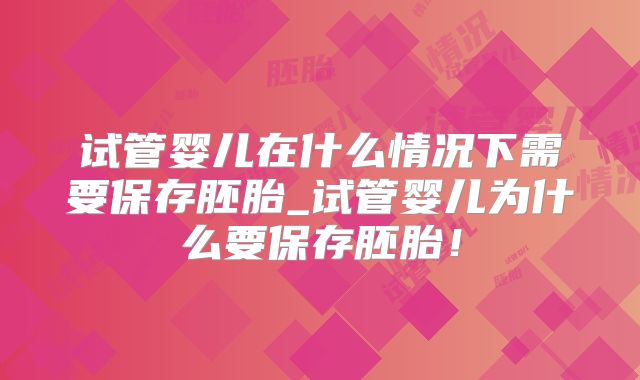 试管婴儿在什么情况下需要保存胚胎_试管婴儿为什么要保存胚胎！