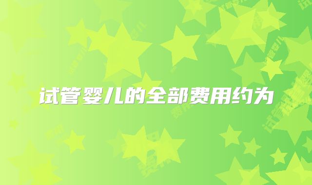 试管婴儿的全部费用约为