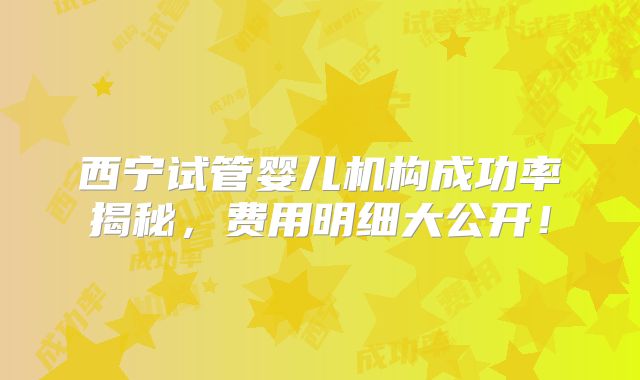 西宁试管婴儿机构成功率揭秘，费用明细大公开！