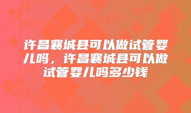 许昌襄城县可以做试管婴儿吗，许昌襄城县可以做试管婴儿吗多少钱