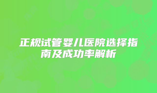 正规试管婴儿医院选择指南及成功率解析