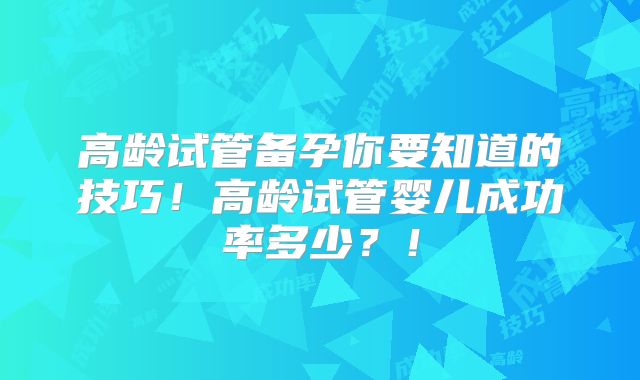 高龄试管备孕你要知道的技巧！高龄试管婴儿成功率多少？！