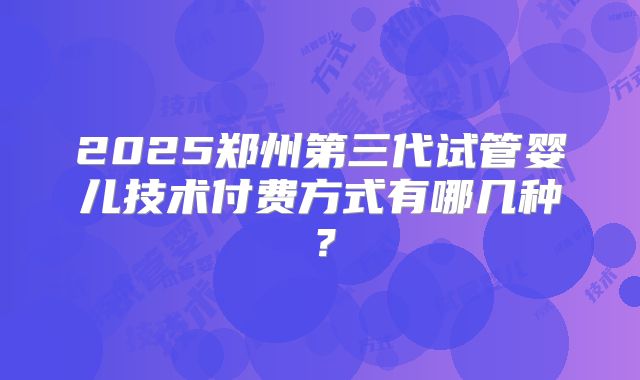 2025郑州第三代试管婴儿技术付费方式有哪几种?