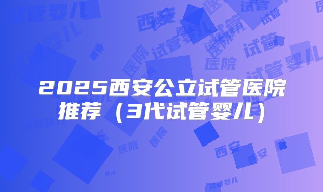 2025西安公立试管医院推荐（3代试管婴儿）