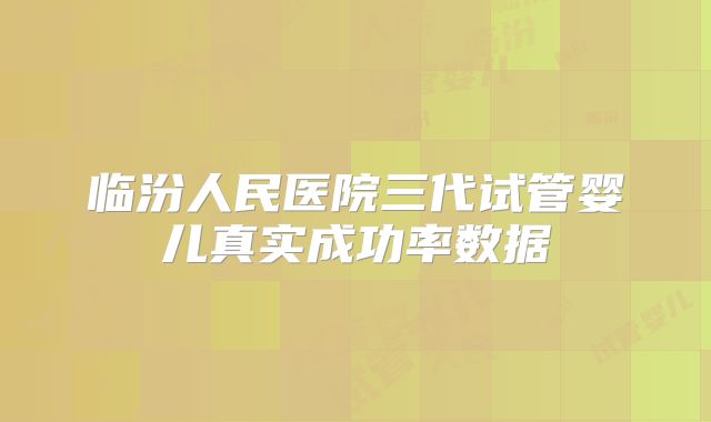 临汾人民医院三代试管婴儿真实成功率数据