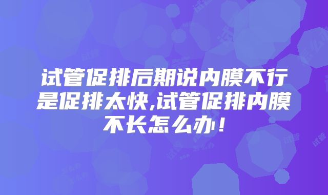 试管促排后期说内膜不行是促排太快,试管促排内膜不长怎么办！