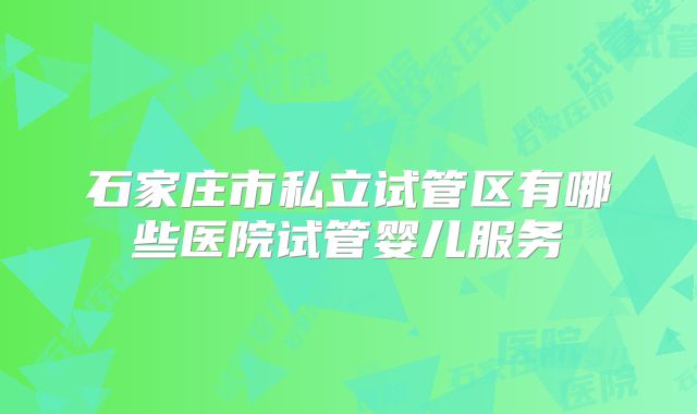 石家庄市私立试管区有哪些医院试管婴儿服务