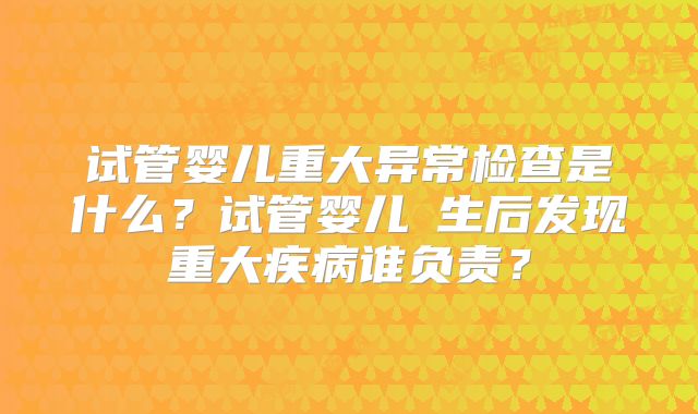 试管婴儿重大异常检查是什么？试管婴儿岀生后发现重大疾病谁负责？