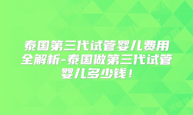 泰国第三代试管婴儿费用全解析-泰国做第三代试管婴儿多少钱！