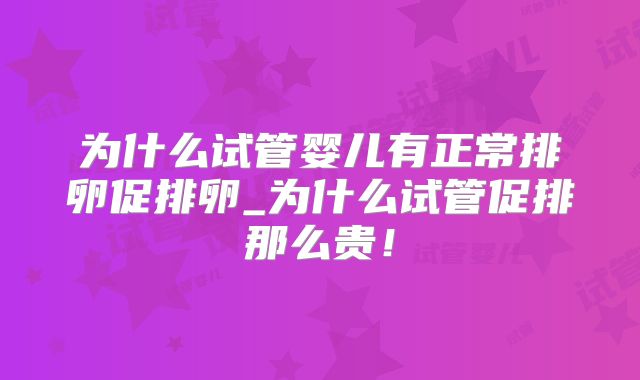 为什么试管婴儿有正常排卵促排卵_为什么试管促排那么贵!