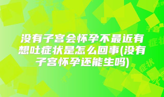 没有子宫会怀孕不最近有想吐症状是怎么回事(没有子宫怀孕还能生吗)