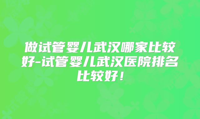 做试管婴儿武汉哪家比较好-试管婴儿武汉医院排名比较好！