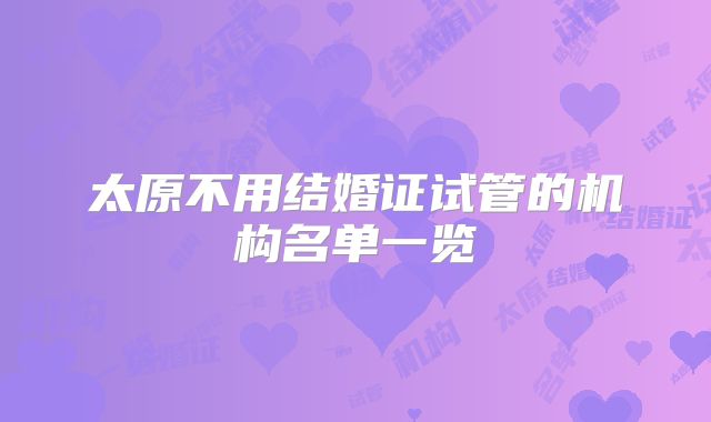 太原不用结婚证试管的机构名单一览