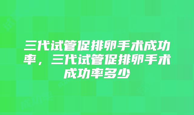 三代试管促排卵手术成功率，三代试管促排卵手术成功率多少