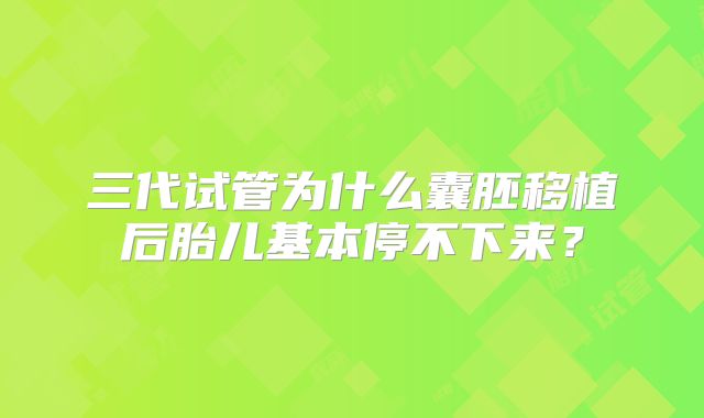 三代试管为什么囊胚移植后胎儿基本停不下来？