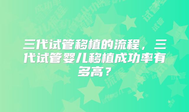 三代试管移植的流程，三代试管婴儿移植成功率有多高？