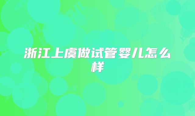 浙江上虞做试管婴儿怎么样