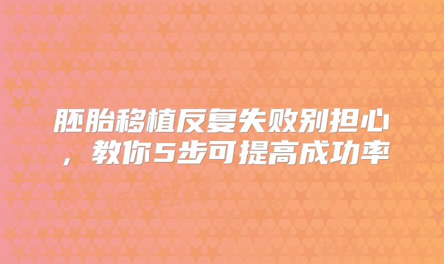 胚胎移植反复失败别担心，教你5步可提高成功率