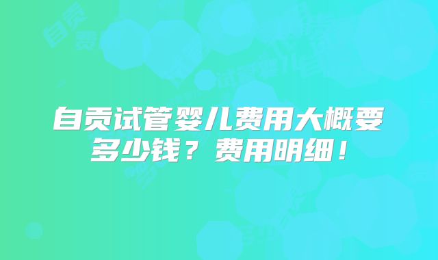 自贡试管婴儿费用大概要多少钱？费用明细！