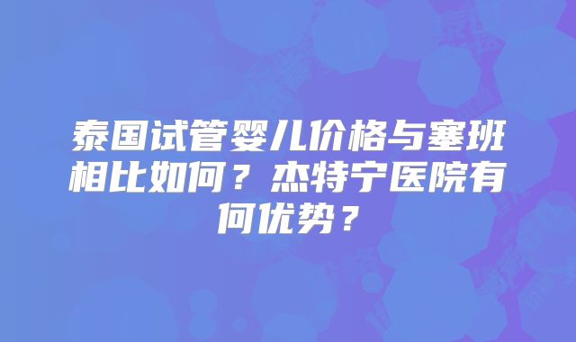泰国试管婴儿价格与塞班相比如何？杰特宁医院有何优势？