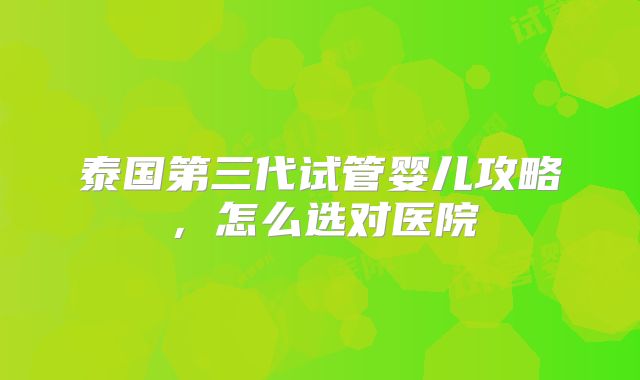 泰国第三代试管婴儿攻略，怎么选对医院