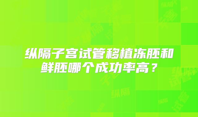 纵隔子宫试管移植冻胚和鲜胚哪个成功率高？