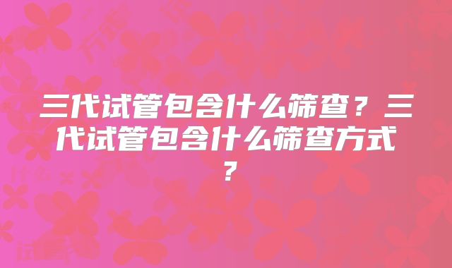 三代试管包含什么筛查？三代试管包含什么筛查方式？