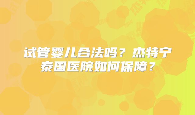 试管婴儿合法吗？杰特宁泰国医院如何保障？