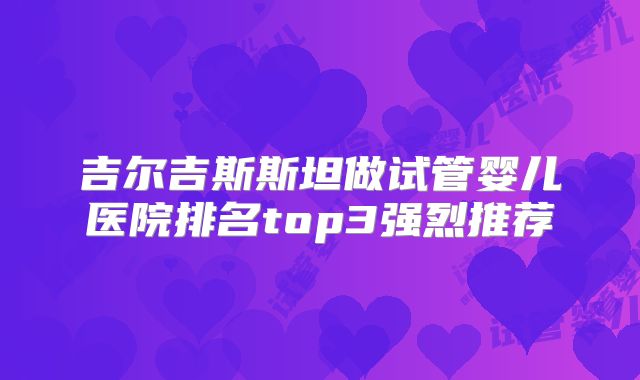 吉尔吉斯斯坦做试管婴儿医院排名top3强烈推荐
